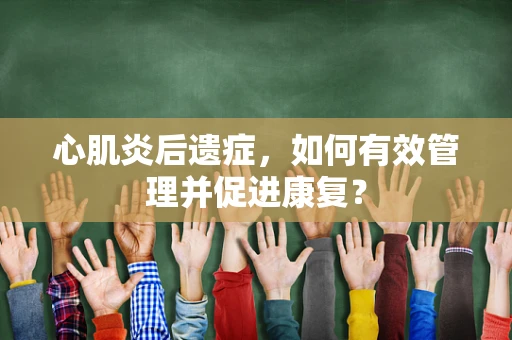 心肌炎后遗症，如何有效管理并促进康复？