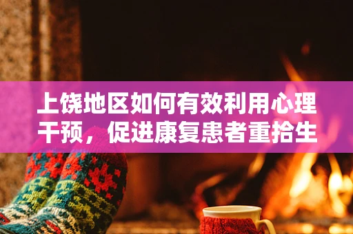 上饶地区如何有效利用心理干预，促进康复患者重拾生活信心？