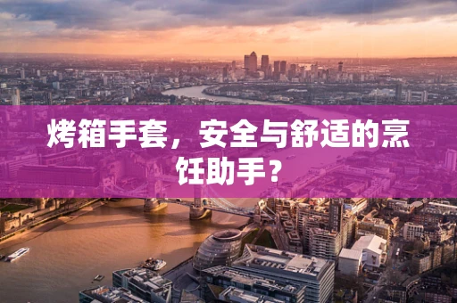 烤箱手套，安全与舒适的烹饪助手？