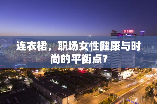 连衣裙，职场女性健康与时尚的平衡点？