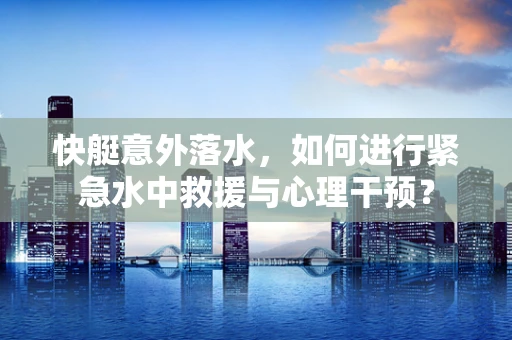 快艇意外落水，如何进行紧急水中救援与心理干预？