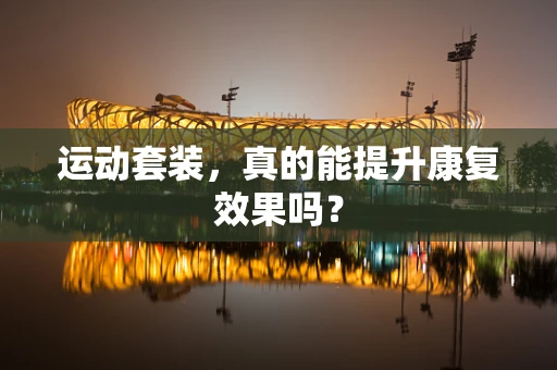 运动套装，真的能提升康复效果吗？