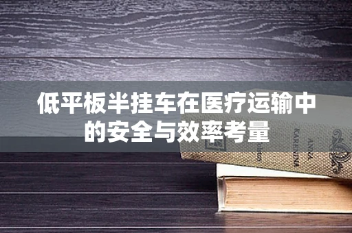低平板半挂车在医疗运输中的安全与效率考量
