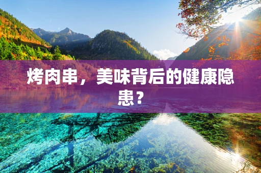 烤肉串，美味背后的健康隐患？