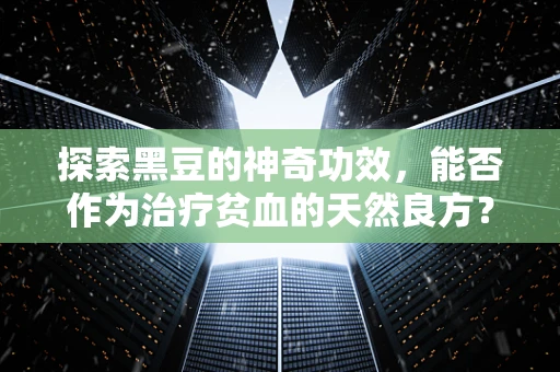 探索黑豆的神奇功效，能否作为治疗贫血的天然良方？