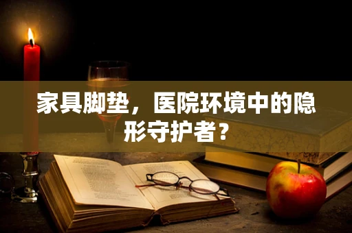 家具脚垫，医院环境中的隐形守护者？