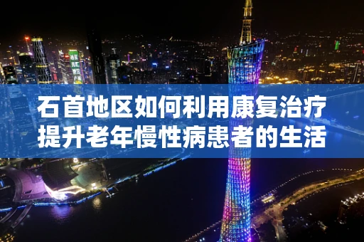 石首地区如何利用康复治疗提升老年慢性病患者的生活质量？