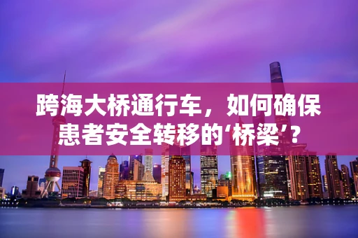 跨海大桥通行车，如何确保患者安全转移的‘桥梁’？