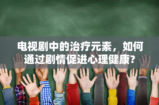 电视剧中的治疗元素，如何通过剧情促进心理健康？