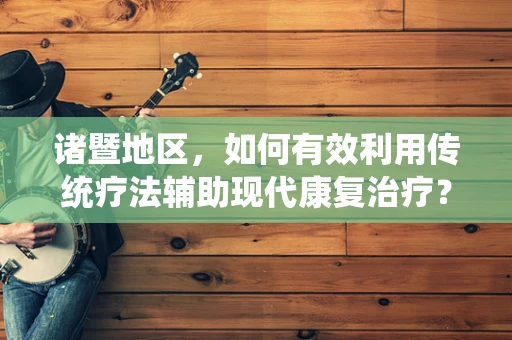 诸暨地区，如何有效利用传统疗法辅助现代康复治疗？