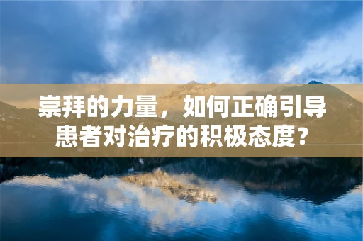 崇拜的力量，如何正确引导患者对治疗的积极态度？