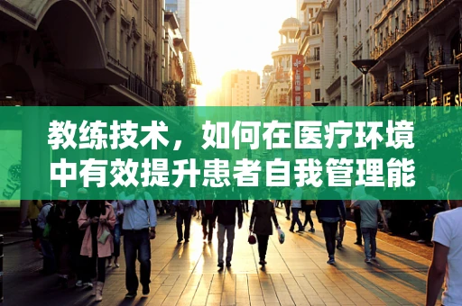 教练技术，如何在医疗环境中有效提升患者自我管理能力？