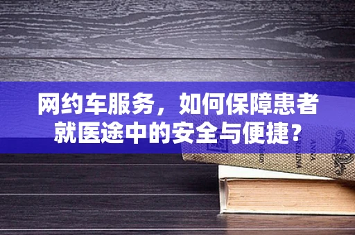 网约车服务，如何保障患者就医途中的安全与便捷？