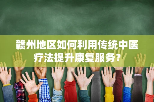 赣州地区如何利用传统中医疗法提升康复服务？