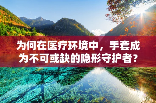 为何在医疗环境中，手套成为不可或缺的隐形守护者？