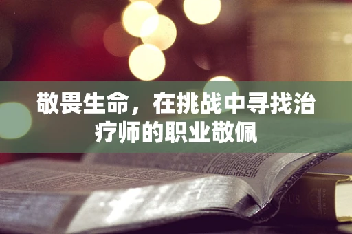 敬畏生命，在挑战中寻找治疗师的职业敬佩