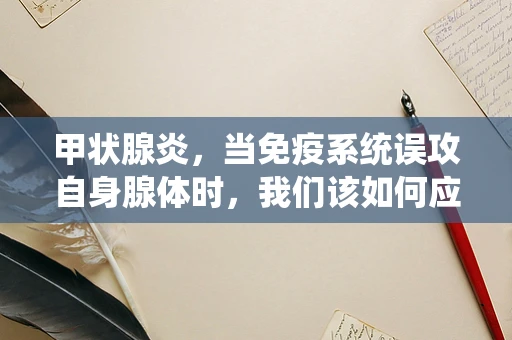 甲状腺炎，当免疫系统误攻自身腺体时，我们该如何应对？