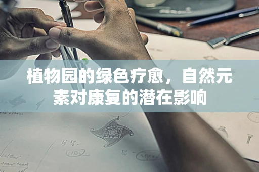 植物园的绿色疗愈，自然元素对康复的潜在影响