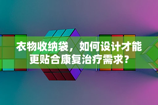 衣物收纳袋，如何设计才能更贴合康复治疗需求？
