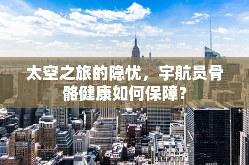 太空之旅的隐忧，宇航员骨骼健康如何保障？