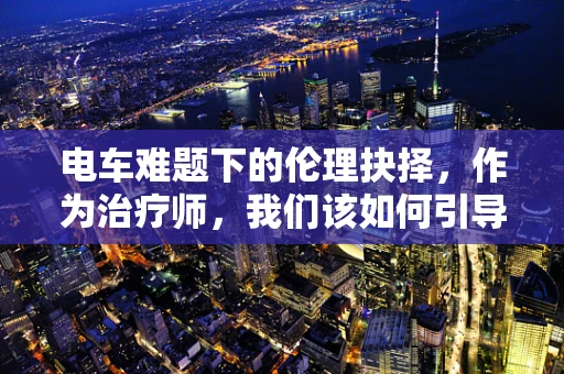 电车难题下的伦理抉择，作为治疗师，我们该如何引导？