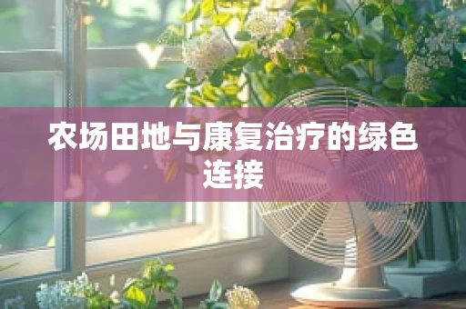 农场田地与康复治疗的绿色连接