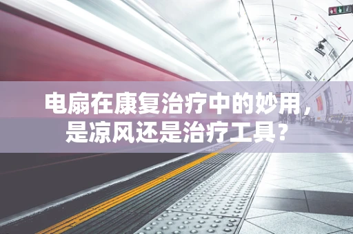 电扇在康复治疗中的妙用，是凉风还是治疗工具？