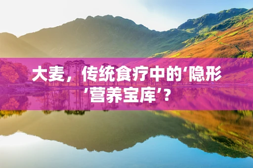 大麦，传统食疗中的‘隐形’营养宝库’？