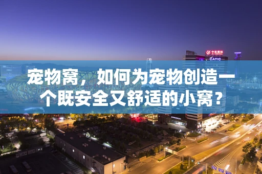 宠物窝，如何为宠物创造一个既安全又舒适的小窝？