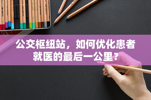 公交枢纽站，如何优化患者就医的最后一公里？