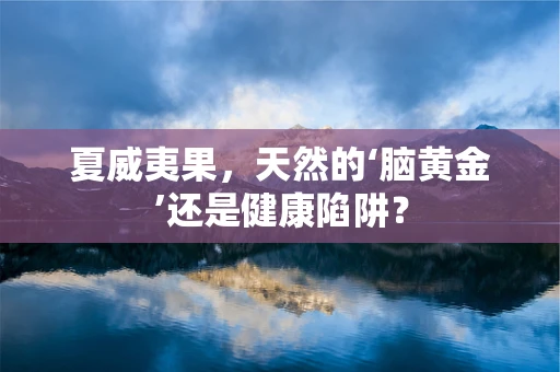 夏威夷果，天然的‘脑黄金’还是健康陷阱？