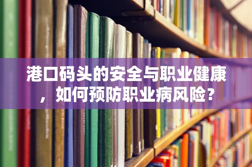 港口码头的安全与职业健康，如何预防职业病风险？