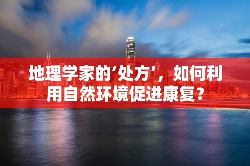 地理学家的‘处方’，如何利用自然环境促进康复？