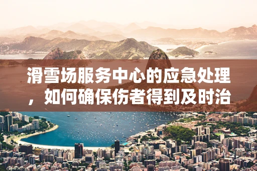滑雪场服务中心的应急处理，如何确保伤者得到及时治疗？
