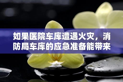 如果医院车库遭遇火灾，消防局车库的应急准备能带来哪些启示？