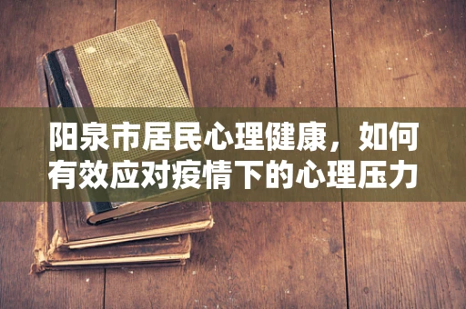 阳泉市居民心理健康，如何有效应对疫情下的心理压力？