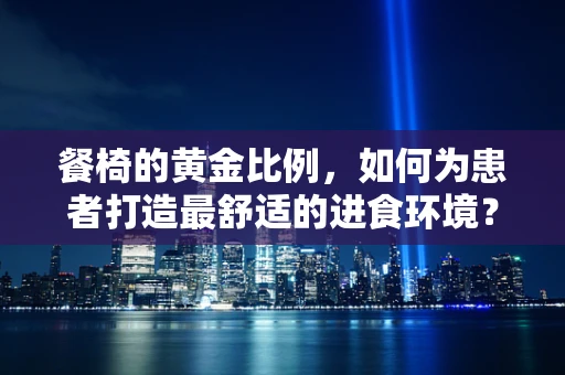 餐椅的黄金比例，如何为患者打造最舒适的进食环境？