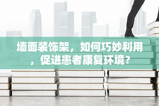 墙面装饰架，如何巧妙利用，促进患者康复环境？