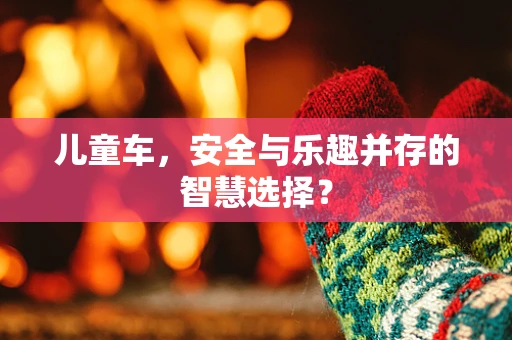 儿童车，安全与乐趣并存的智慧选择？