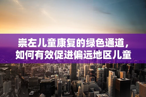 崇左儿童康复的绿色通道，如何有效促进偏远地区儿童康复治疗？