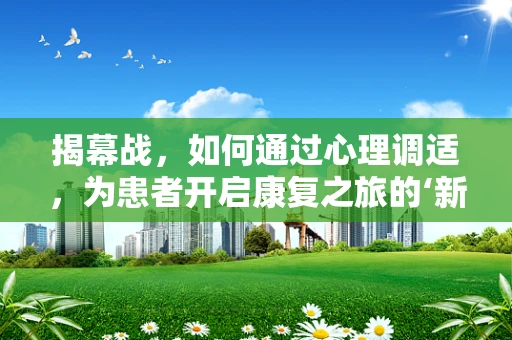 揭幕战，如何通过心理调适，为患者开启康复之旅的‘新篇章’？