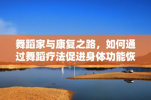舞蹈家与康复之路，如何通过舞蹈疗法促进身体功能恢复？