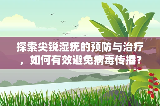 探索尖锐湿疣的预防与治疗，如何有效避免病毒传播？