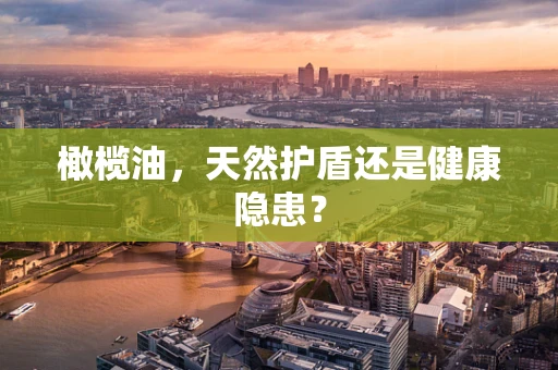 橄榄油，天然护盾还是健康隐患？