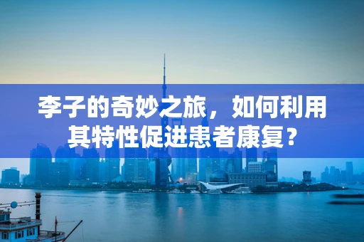 李子的奇妙之旅，如何利用其特性促进患者康复？
