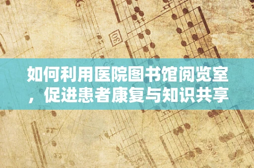 如何利用医院图书馆阅览室，促进患者康复与知识共享？
