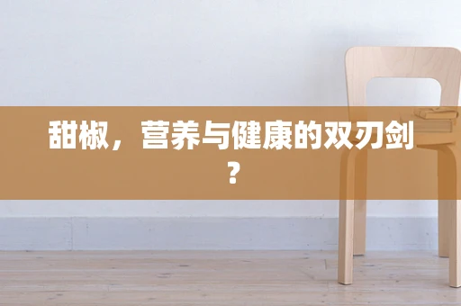 甜椒，营养与健康的双刃剑？