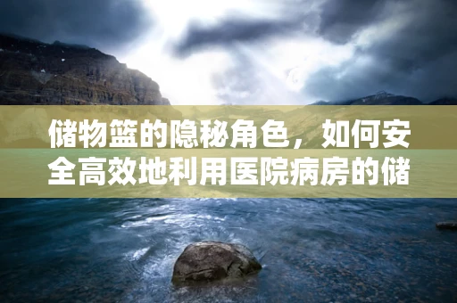 储物篮的隐秘角色，如何安全高效地利用医院病房的储物空间？
