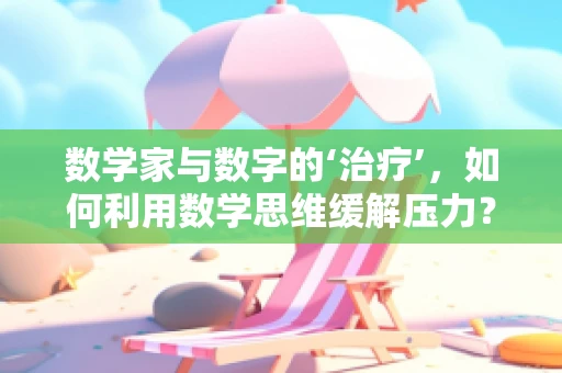 数学家与数字的‘治疗’，如何利用数学思维缓解压力？