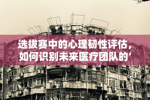 选拔赛中的心理韧性评估，如何识别未来医疗团队的‘隐形冠军’？